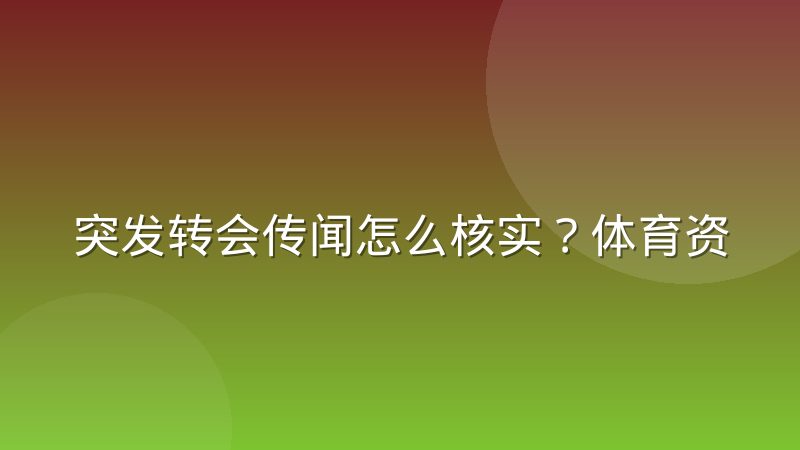 突发转会传闻怎么核实？体育资讯推送前的完整验证流程