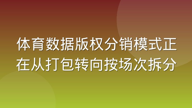 体育数据版权分销模式正在从打包转向按场次拆分